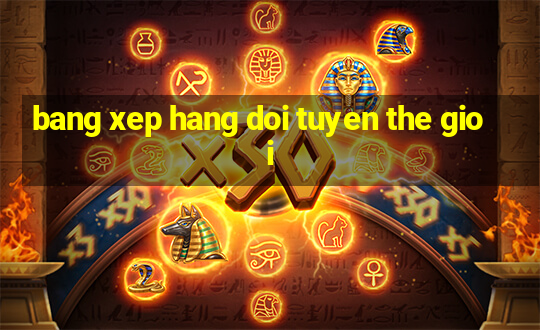 bang xep hang doi tuyen the gioi