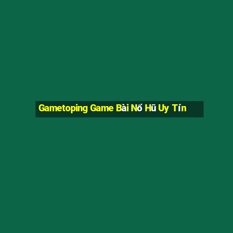 Gametoping Game Bài Nổ Hũ Uy Tín