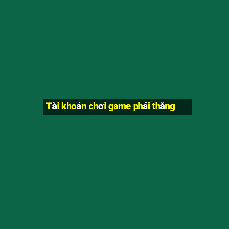 Tài khoản chơi game phải thắng