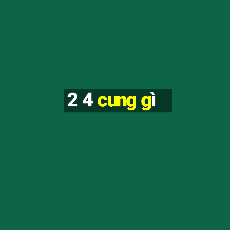 2 4 cung gì