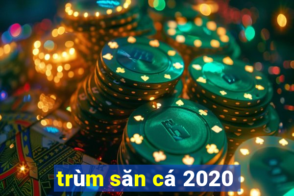 trùm săn cá 2020