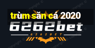 trùm săn cá 2020