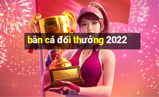 bắn cá đổi thưởng 2022