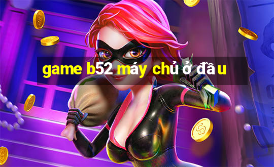 game b52 máy chủ ở đầu