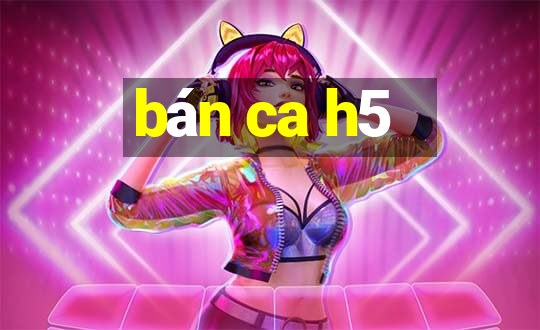 bán ca h5