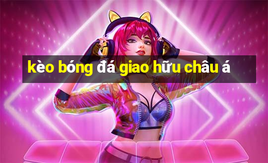 kèo bóng đá giao hữu châu á