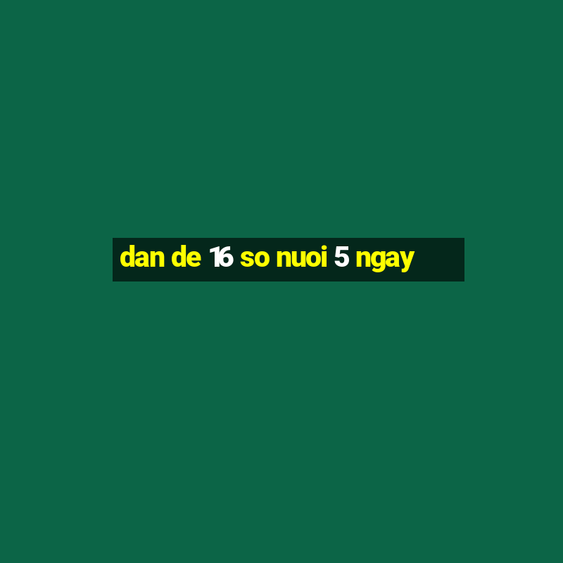 dan de 16 so nuoi 5 ngay