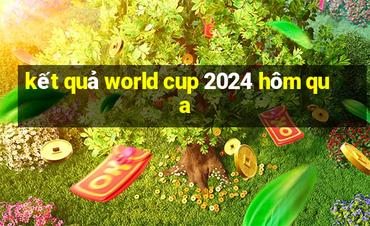 kết quả world cup 2024 hôm qua