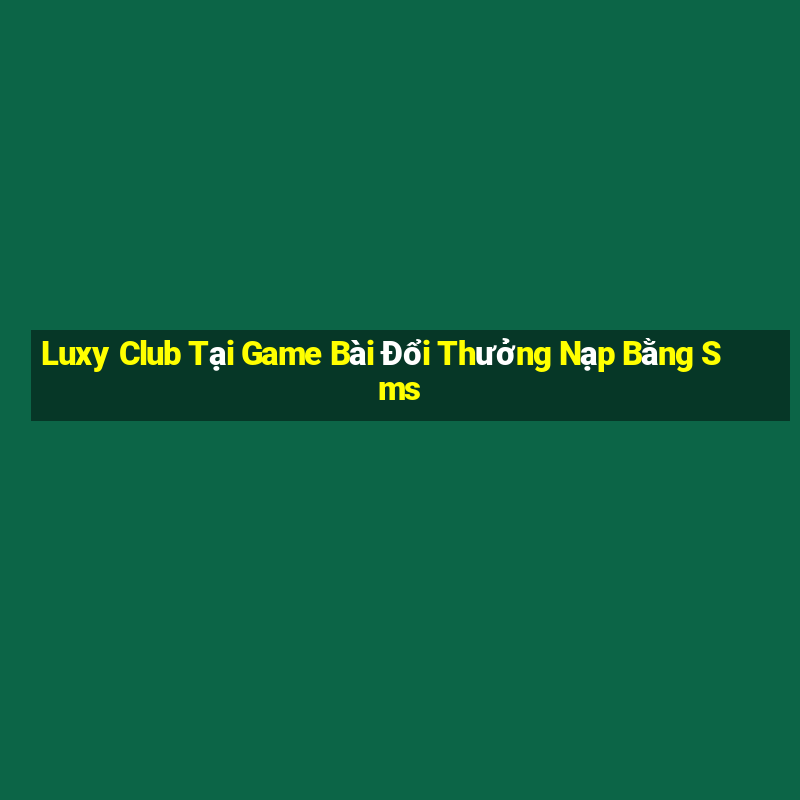 Luxy Club Tại Game Bài Đổi Thưởng Nạp Bằng Sms