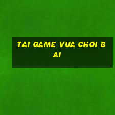 tai game vua choi bai