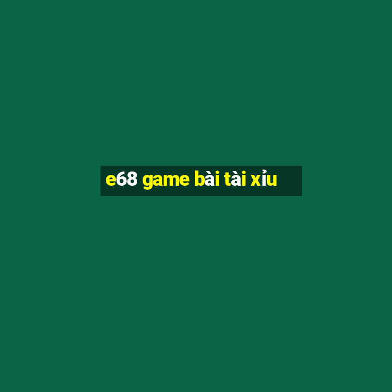 e68 game bài tài xỉu