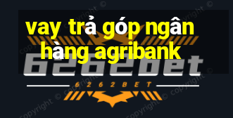 vay trả góp ngân hàng agribank