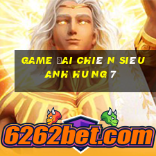 game đai chiê n siêu anh hu ng 7