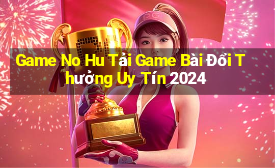 Game No Hu Tải Game Bài Đổi Thưởng Uy Tín 2024