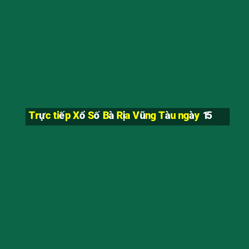 Trực tiếp Xổ Số Bà Rịa Vũng Tàu ngày 15