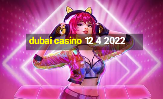 dubai casino 12 4 2022