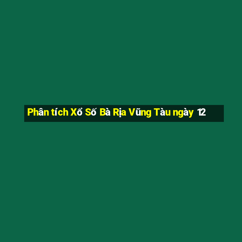 Phân tích Xổ Số Bà Rịa Vũng Tàu ngày 12