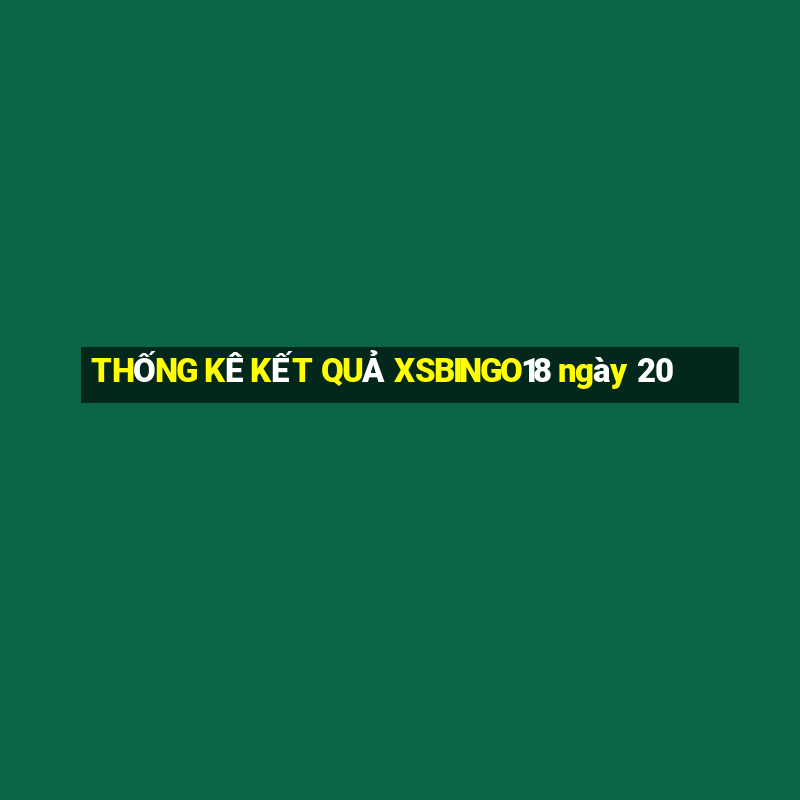 THỐNG KÊ KẾT QUẢ XSBINGO18 ngày 20