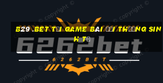 B29 .Bet Tại Game Bài Đổi Thưởng Sinh Tử