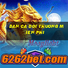 ban ca doi thuong mien phi