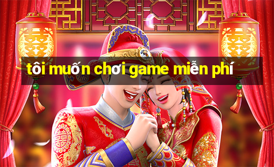 tôi muốn chơi game miễn phí