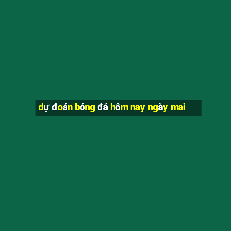 dự đoán bóng đá hôm nay ngày mai