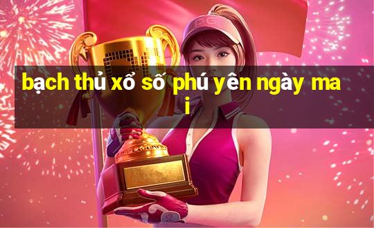 bạch thủ xổ số phú yên ngày mai