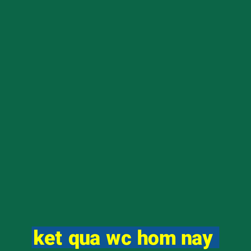 ket qua wc hom nay