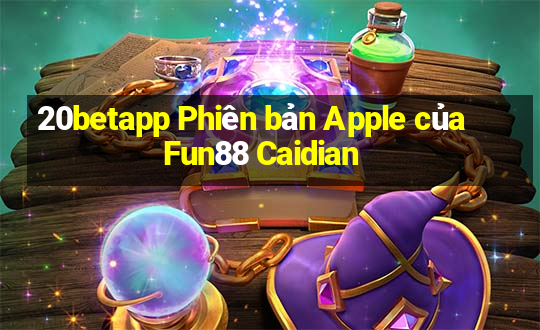 20betapp Phiên bản Apple của Fun88 Caidian