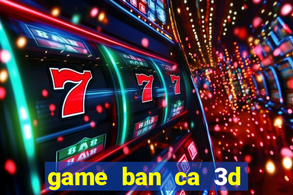 game ban ca 3d tren may tinh