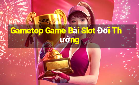 Gametop Game Bài Slot Đổi Thưởng