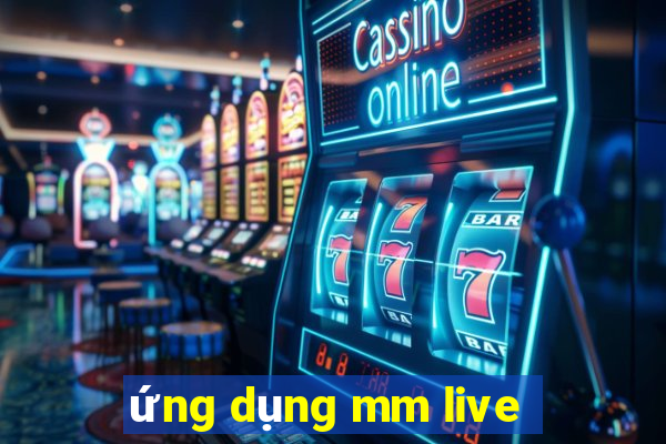 ứng dụng mm live