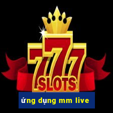 ứng dụng mm live