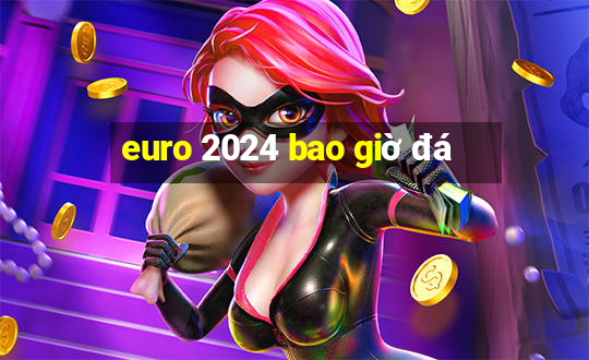 euro 2024 bao giờ đá