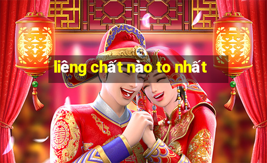 liêng chất nào to nhất