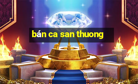 bán ca san thuong