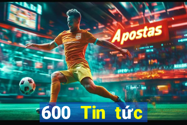 600 Tin tức đầy đủ