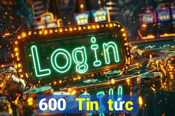 600 Tin tức đầy đủ