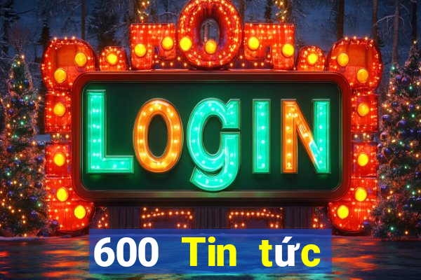 600 Tin tức đầy đủ