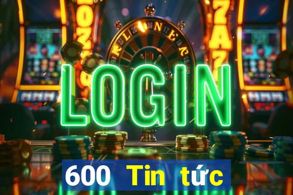 600 Tin tức đầy đủ