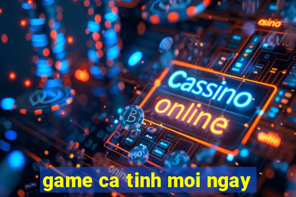 game ca tinh moi ngay