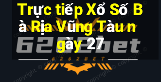 Trực tiếp Xổ Số Bà Rịa Vũng Tàu ngày 27