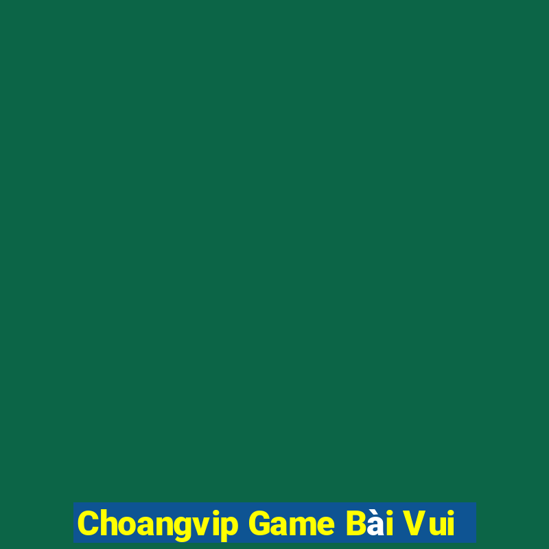 Choangvip Game Bài Vui