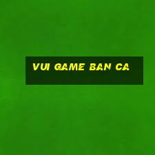 vui game ban ca