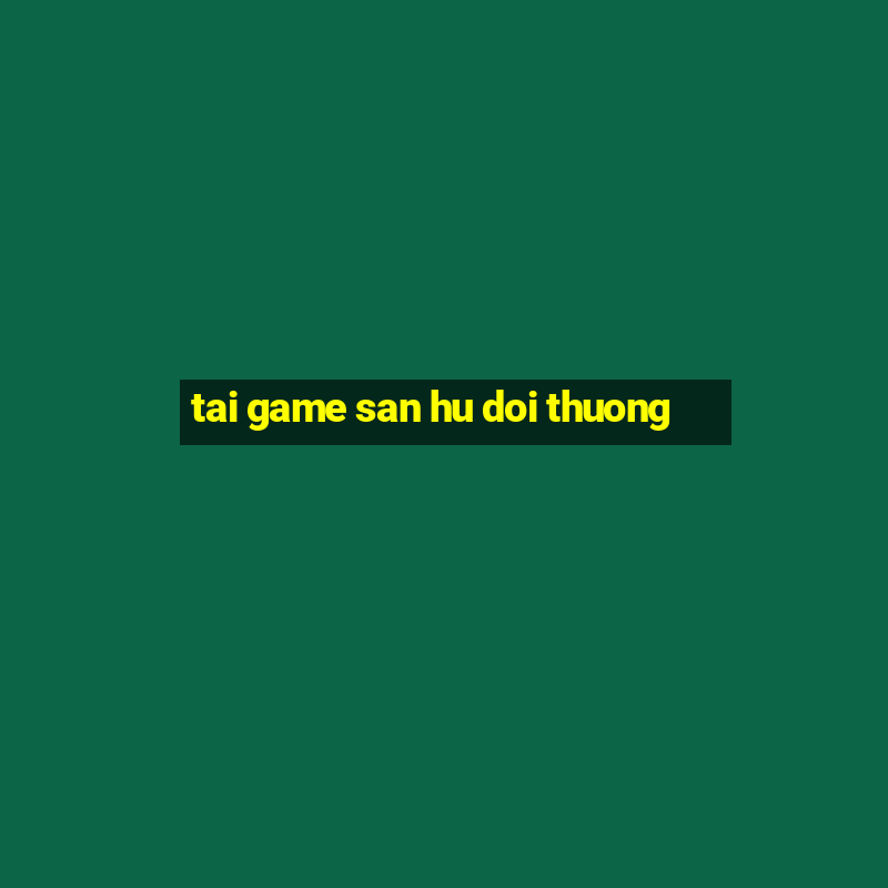 tai game san hu doi thuong