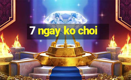 7 ngay ko choi