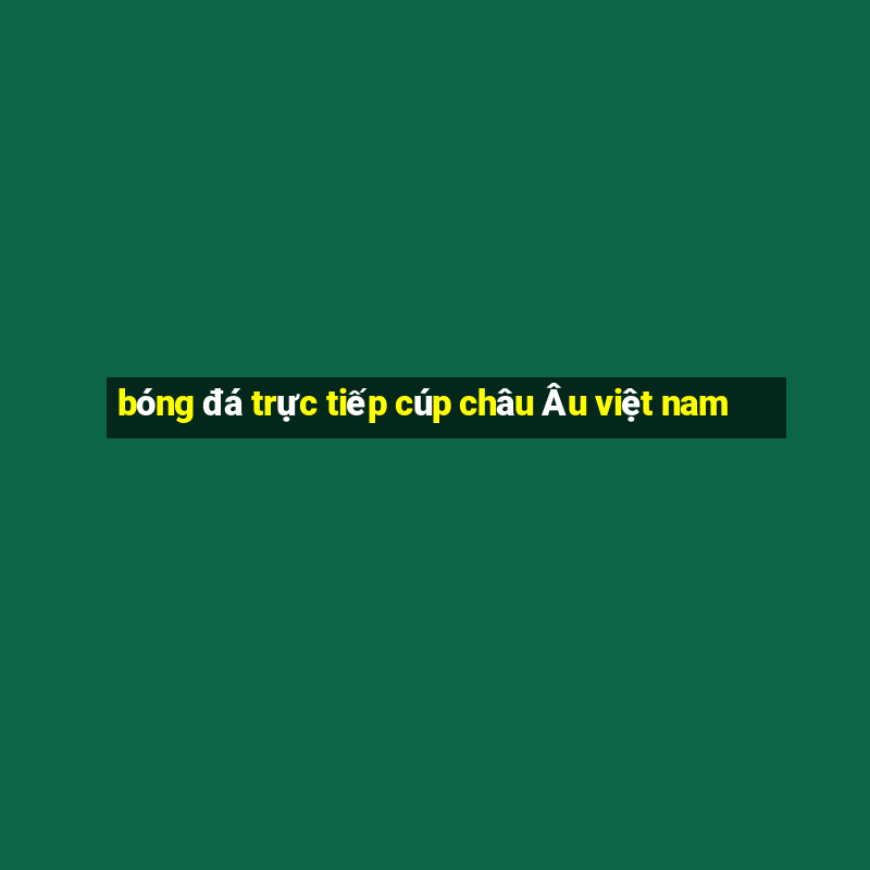 bóng đá trực tiếp cúp châu Âu việt nam