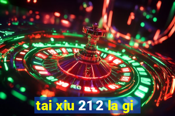 tai xiu 21 2 la gi