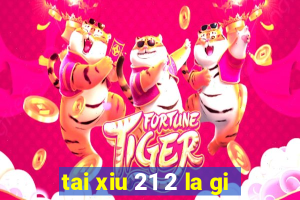 tai xiu 21 2 la gi