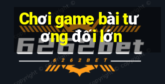 Chơi game bài tương đối lớn